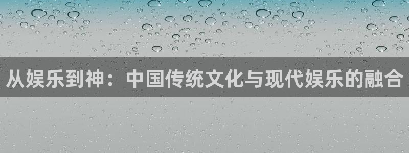 极悦娱乐：从娱乐到神：中国传统文化与现代娱乐的融合