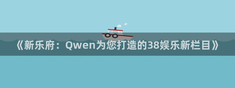 极悦平台：《新乐府：Qwen为您打造的38娱乐新栏目》