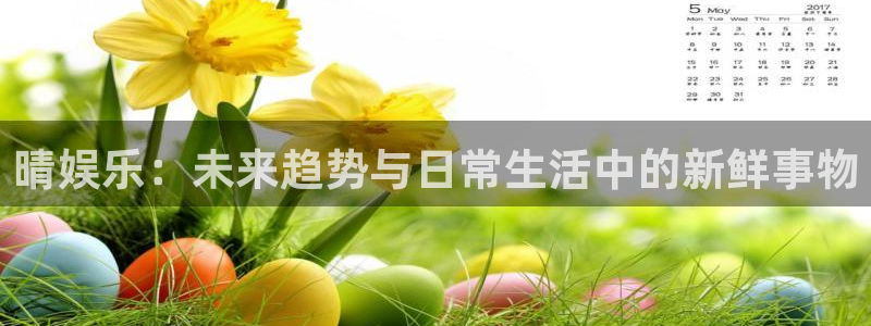 极悦平台：晴娱乐：未来趋势与日常生活中的新鲜事物