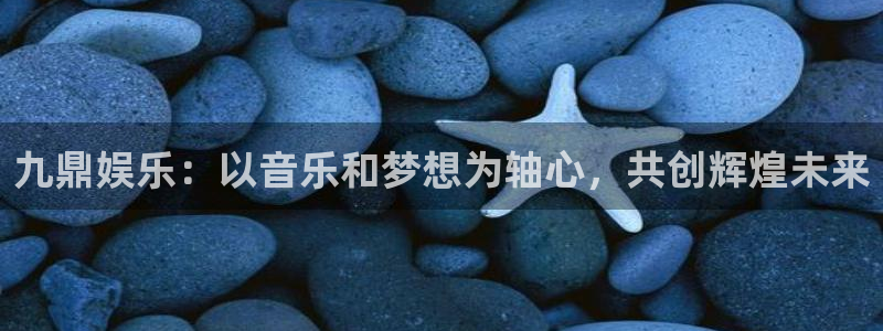 舒客极悦：九鼎娱乐：以音乐和梦想为轴心，共创辉煌未来
