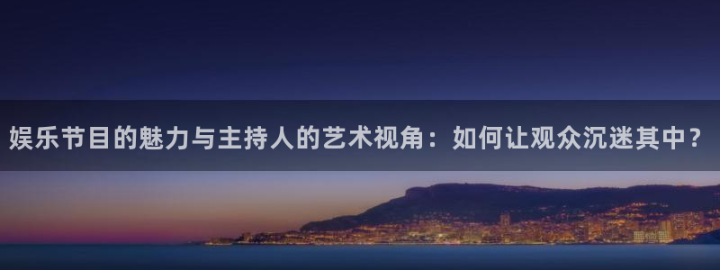 极悦平台注册：娱乐节目的魅力与主持人的艺术视角：如何让观众沉迷其中？